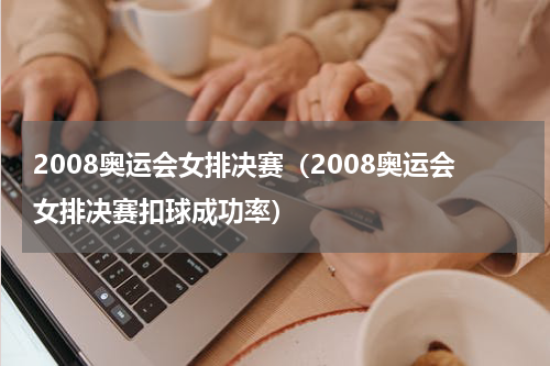 2008奥运会女排决赛（2008奥运会女排决赛扣球成功率）