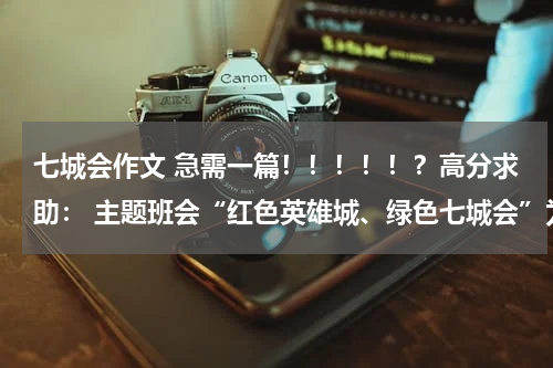 七城会作文 急需一篇！！！！！？高分求助： 主题班会“红色英雄城、绿色七城会”为主题的主题班会，求开场白和结束语 晚上7点就开始