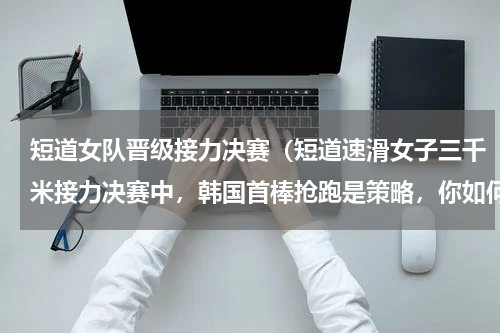 短道女队晋级接力决赛（短道速滑女子三千米接力决赛中，韩国首棒抢跑是策略，你如何看待这一策略）