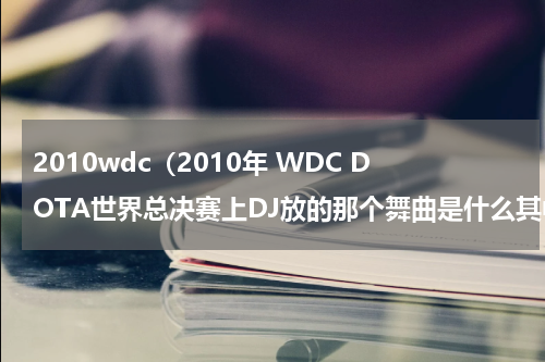 2010wdc（2010年 WDC DOTA世界总决赛上DJ放的那个舞曲是什么其中有一句是think you,think you.）