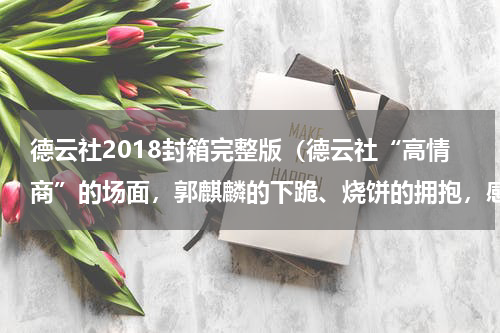 德云社2018封箱完整版（德云社“高情商”的场面，郭麒麟的下跪、烧饼的拥抱，感人至深）