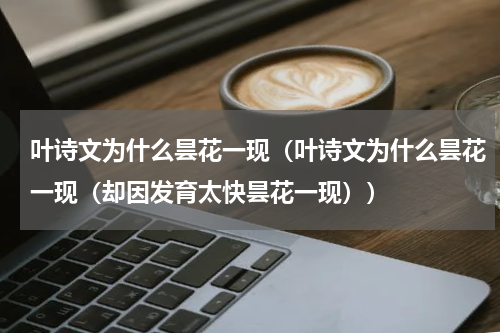 叶诗文为什么昙花一现（叶诗文为什么昙花一现（却因发育太快昙花一现））