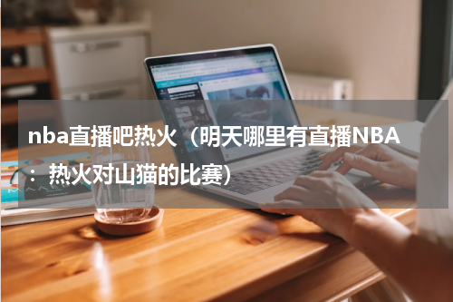 nba直播吧热火（明天哪里有直播NBA：热火对山猫的比赛）