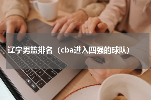 辽宁男篮排名（cba进入四强的球队）