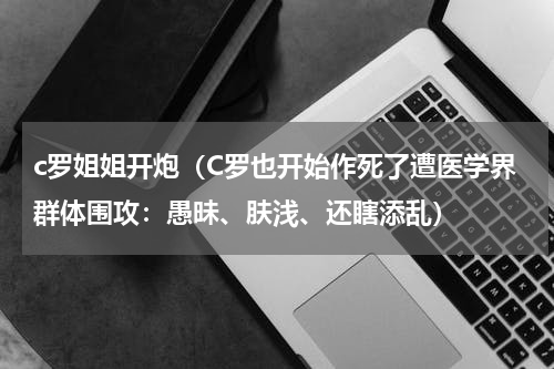 c罗姐姐开炮（C罗也开始作死了遭医学界群体围攻：愚昧、肤浅、还瞎添乱）