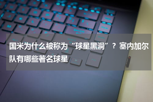 国米为什么被称为“球星黑洞”？塞内加尔队有哪些著名球星