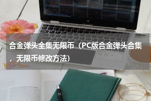 合金弹头全集无限币（PC版合金弹头合集，无限币修改方法）