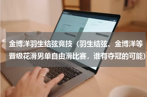 金博洋羽生结弦竞技（羽生结弦、金博洋等晋级花滑男单自由滑比赛，谁有夺冠的可能）