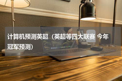 计算机预测英超（英超等四大联赛 今年 冠军预测）