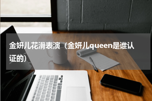金妍儿花滑表演（金妍儿queen是谁认证的）