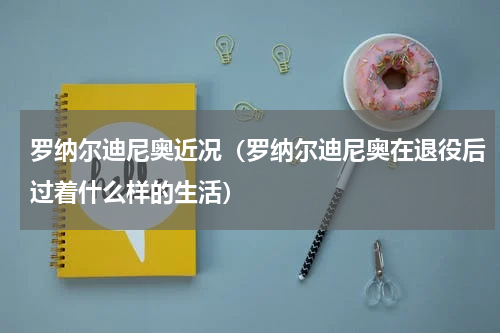 罗纳尔迪尼奥近况（罗纳尔迪尼奥在退役后过着什么样的生活）