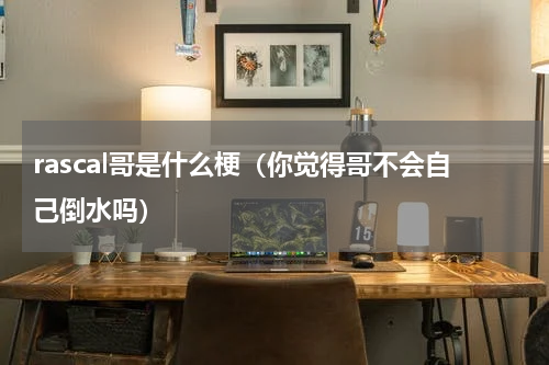 rascal哥是什么梗（你觉得哥不会自己倒水吗）