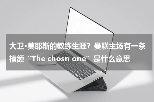 大卫·莫耶斯的教练生涯？曼联主场有一条横额“The chosn one”是什么意思