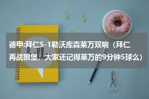 德甲:拜仁5-1勒沃库森莱万双响（拜仁再战狼堡，大家还记得莱万的9分钟5球么）