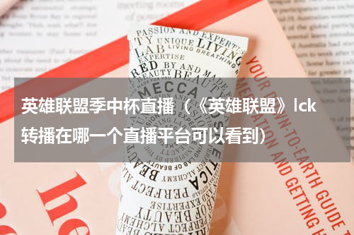 英雄联盟季中杯直播（《英雄联盟》lck转播在哪一个直播平台可以看到）