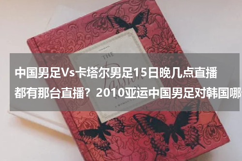 中国男足Vs卡塔尔男足15日晚几点直播都有那台直播？2010亚运中国男足对韩国哪个电视台直播