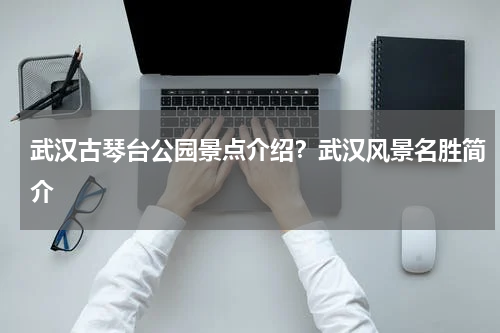 武汉古琴台公园景点介绍？武汉风景名胜简介