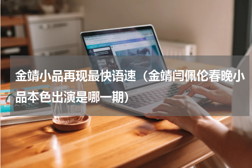 金靖小品再现最快语速（金靖闫佩伦春晚小品本色出演是哪一期）