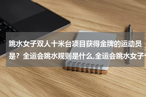 跳水女子双人十米台项目获得金牌的运动员是？全运会跳水规则是什么,全运会跳水女子十米台双人（跳水比的是什么）