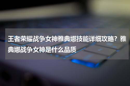 王者荣耀战争女神雅典娜技能详细攻略？雅典娜战争女神是什么品质