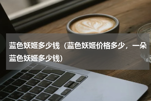 蓝色妖姬多少钱（蓝色妖姬价格多少，一朵蓝色妖姬多少钱）