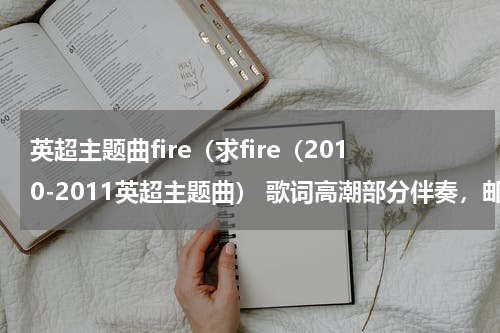 英超主题曲fire（求fire（2010-2011英超主题曲） 歌词高潮部分伴奏，邮箱53172163@qq.com）