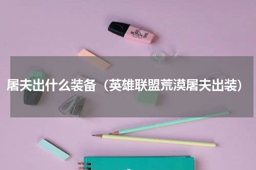 屠夫出什么装备（英雄联盟荒漠屠夫出装）