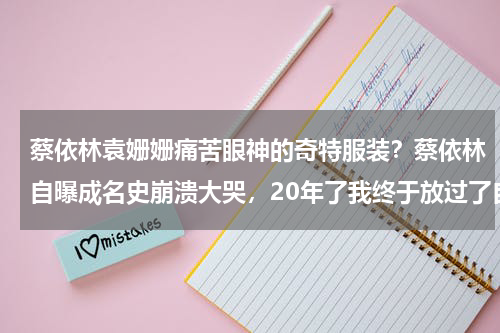 蔡依林袁姗姗痛苦眼神的奇特服装？蔡依林自曝成名史崩溃大哭，20年了我终于放过了自己，你怎么看
