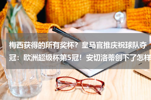 梅西获得的所有奖杯？皇马官推庆祝球队夺冠：欧洲超级杯第5冠！安切洛蒂创下了怎样的历史