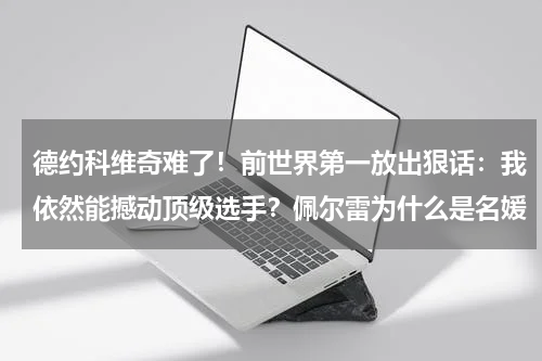 德约科维奇难了！前世界第一放出狠话：我依然能撼动顶级选手？佩尔雷为什么是名媛