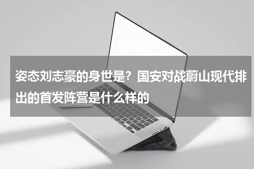 姿态刘志豪的身世是？国安对战蔚山现代排出的首发阵营是什么样的