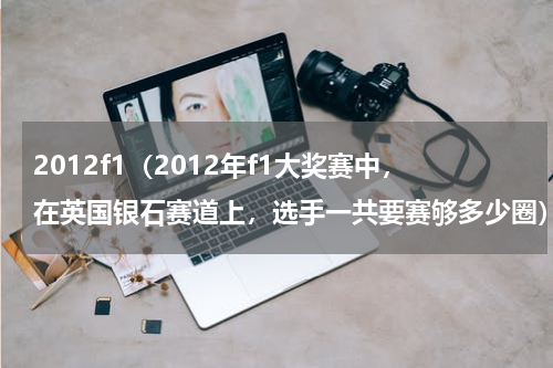 2012f1（2012年f1大奖赛中，在英国银石赛道上，选手一共要赛够多少圈）