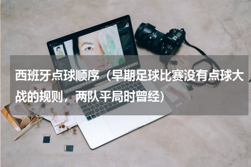 西班牙点球顺序（早期足球比赛没有点球大战的规则，两队平局时曾经）