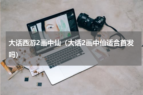 大话西游2画中仙（大话2画中仙适合首发吗）