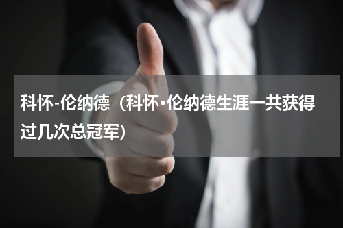 科怀-伦纳德（科怀·伦纳德生涯一共获得过几次总冠军）