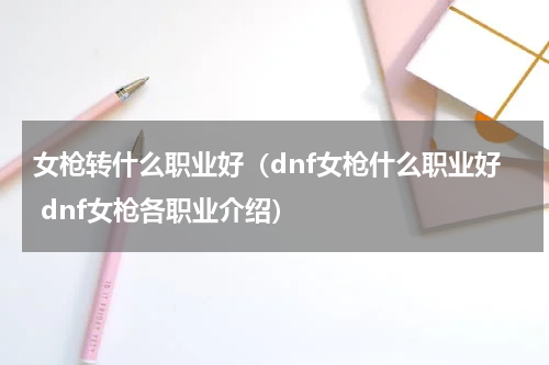 女枪转什么职业好（dnf女枪什么职业好 dnf女枪各职业介绍）