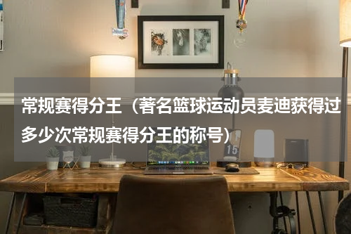 常规赛得分王（著名篮球运动员麦迪获得过多少次常规赛得分王的称号）