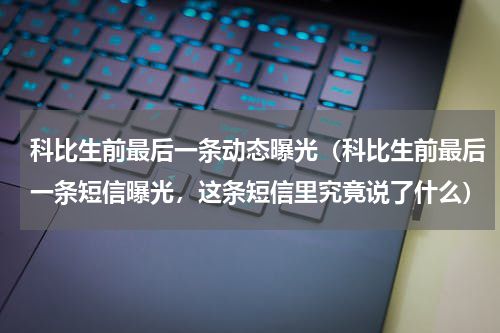 科比生前最后一条动态曝光（科比生前最后一条短信曝光，这条短信里究竟说了什么）
