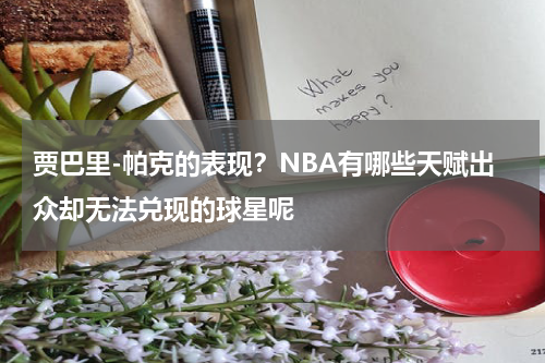 贾巴里-帕克的表现？NBA有哪些天赋出众却无法兑现的球星呢