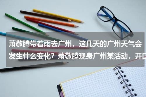 萧敬腾带着雨去广州，这几天的广州天气会发生什么变化？萧敬腾现身广州某活动，开口就下雨全场齐喊雨神，为何总会这么巧