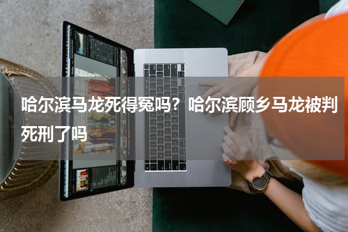 哈尔滨马龙死得冤吗？哈尔滨顾乡马龙被判死刑了吗