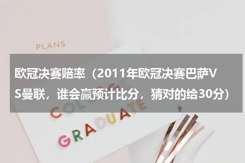 欧冠决赛赔率（2011年欧冠决赛巴萨VS曼联，谁会赢预计比分，猜对的给30分）