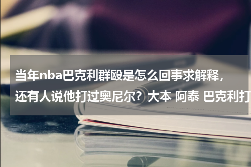 当年nba巴克利群殴是怎么回事求解释，还有人说他打过奥尼尔？大本 阿泰 巴克利打架谁最厉害