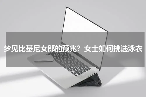 梦见比基尼女郎的预兆？女士如何挑选泳衣