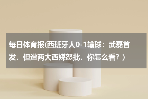 每日体育报(西班牙人0-1输球：武磊首发，但遭两大西媒怒批，你怎么看？)
