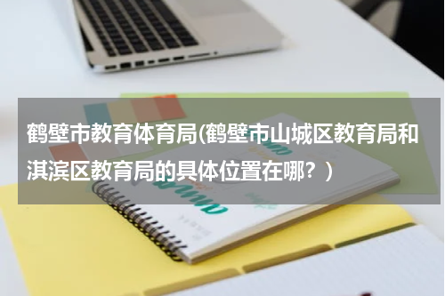 鹤壁市教育体育局(鹤壁市山城区教育局和淇滨区教育局的具体位置在哪？)