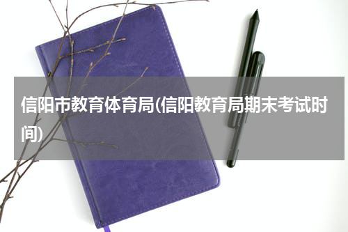 信阳市教育体育局(信阳教育局期末考试时间)
