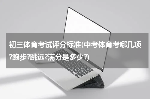 初三体育考试评分标准(中考体育考哪几项?跑步?跳远?满分是多少?)