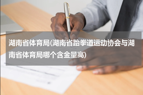 湖南省体育局(湖南省跆拳道运动协会与湖南省体育局哪个含金量高)