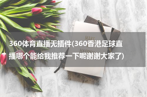 360体育直播无插件(360香港足球直播哪个能给我推荐一下呢谢谢大家了)